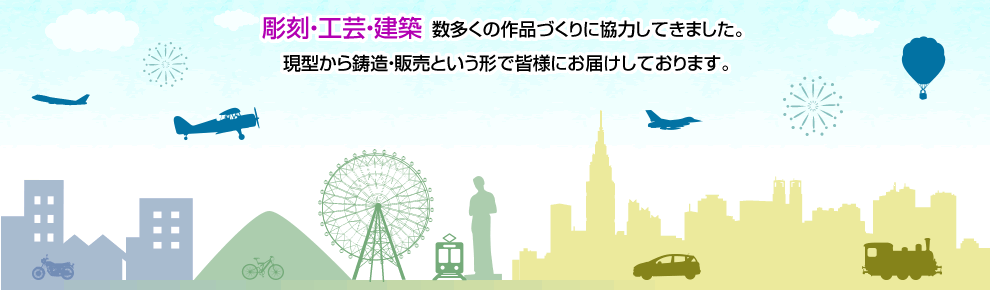 彫刻・工芸・建築 数多くの作品づくりに協力してきました。現型から鋳造・販売という形で皆様にお届けしております。