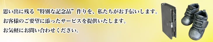 思い出に残る“特別な記念品”作りを、私たちがお手伝いします。お客様のご要望に添ったサービスを提供いたします。お気軽にお問い合わせください。
